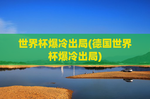 世界杯爆冷出局(德国世界杯爆冷出局)