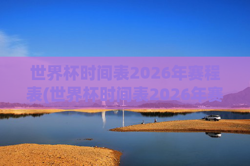 世界杯时间表2026年赛程表(世界杯时间表2026年赛程表格)