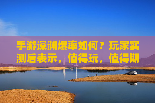 手游深渊爆率如何?玩家实测后表示,值得玩,值得期待!手游深渊爆率如何?玩家实测后,值得玩,值得期待!