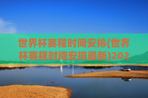 世界杯赛程时间安排(世界杯赛程时间安排最新)2024世界杯赛程时间安排(最新赛程表)