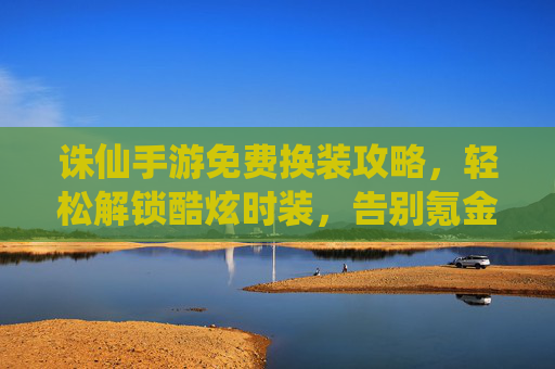 诛仙手游免费换装攻略,轻松解锁酷炫时装,告别氪金烦恼!