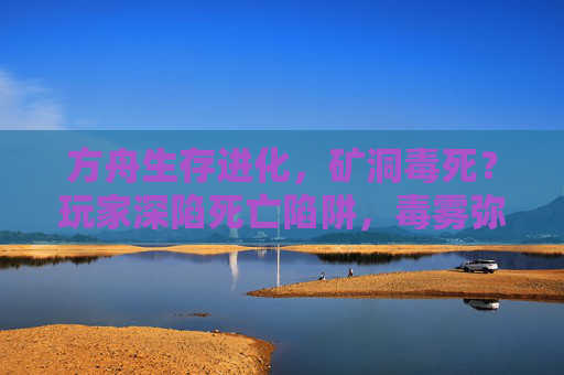 方舟生存进化，矿洞毒死？玩家深陷死亡陷阱，毒雾弥漫下的生存挑战与应对策略