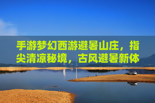 手游梦幻西游避暑山庄,指尖清凉秘境,古风避暑新体验,手游梦幻西游避暑山庄,古风避暑秘境,指尖清凉新体验