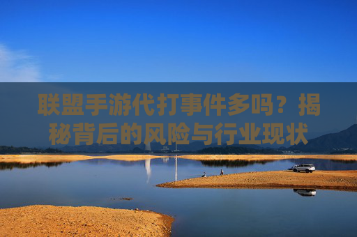 联盟手游代打事件多吗?揭秘背后的风险与行业现状