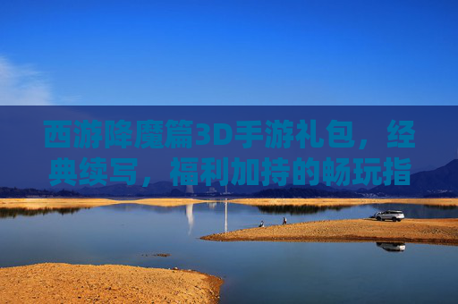 西游降魔篇3D手游礼包,经典续写,福利加持的畅玩指南,西游降魔篇3D手游礼包,经典续写,福利加持的畅玩指南