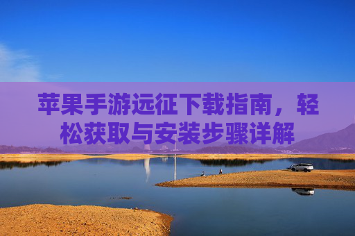 苹果手游远征下载指南，轻松获取与安装步骤详解