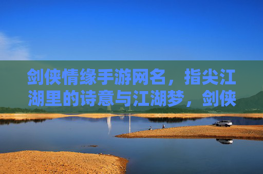剑侠情缘手游网名,指尖江湖里的诗意与江湖梦,剑侠情缘手游网名,指尖江湖里的诗意江湖梦