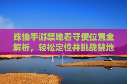 诛仙手游禁地看守使位置全解析,轻松定位并挑战禁地看守使