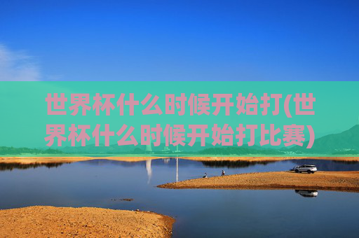 世界杯什么时候开始打(世界杯什么时候开始打比赛)