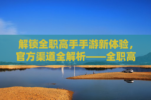 解锁全职高手手游新体验，官方渠道全解析——全职高手手游官方网站详解