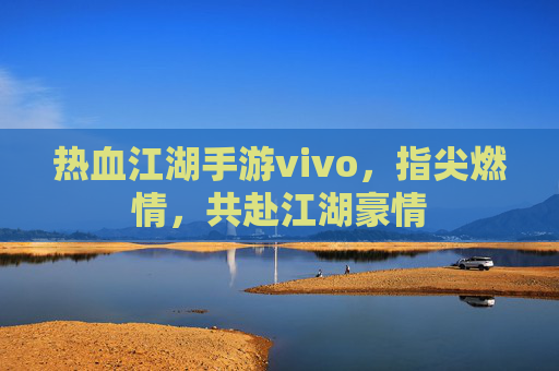 热血江湖手游vivo,指尖燃情,共赴江湖豪情