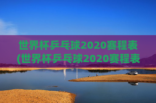 世界杯乒乓球2020赛程表(世界杯乒乓球2020赛程表格)