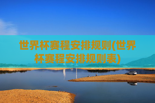 世界杯赛程安排规则(世界杯赛程安排规则表)