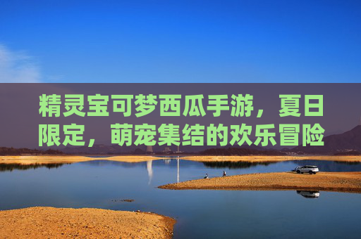 精灵宝可梦西瓜手游，夏日限定，萌宠集结的欢乐冒险