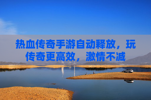 热血传奇手游自动释放,玩传奇更高效,激情不减