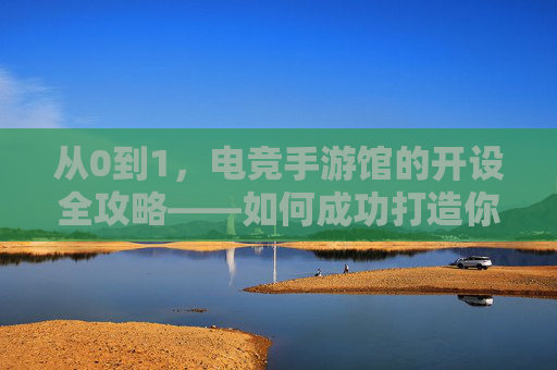 从0到1,电竞手游馆的开设全攻略——如何成功打造你的游戏娱乐新地标,从0到1,电竞手游馆的开设全攻略——如何成功打造你的游戏娱乐新地标