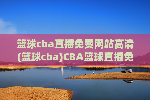 篮球cba直播免费网站高清(篮球cba)CBA篮球直播免费高清网站