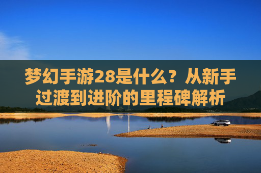 梦幻手游28是什么?从新手过渡到进阶的里程碑解析