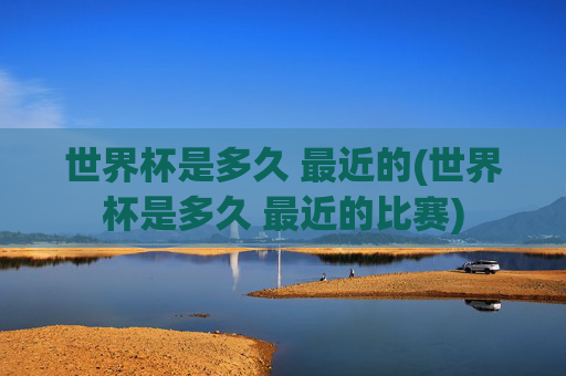 世界杯是多久 最近的(世界杯是多久 最近的比赛)