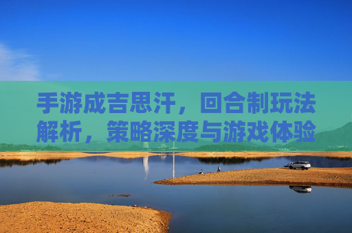 手游成吉思汗,回合制玩法解析,策略深度与游戏体验差异,手游成吉思汗,回合制玩法解析,策略深度与游戏体验差异分析