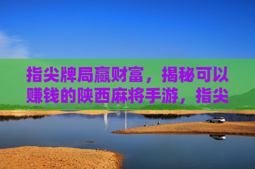 指尖牌局赢财富，揭秘可以赚钱的陕西麻将手游，指尖牌局赢财富，揭秘可以赚钱的陕西麻将手游