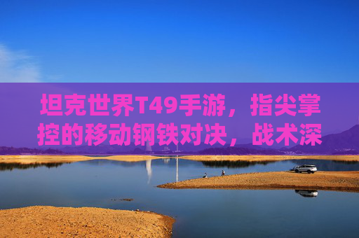 坦克世界T49手游,指尖掌控的移动钢铁对决,战术深度与激情体验的完美融合,坦克世界T49手游,指尖掌控的移动钢铁对决,战术深度与激情体验的完美融合