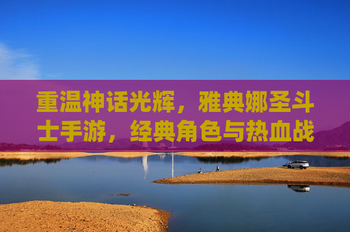 重温神话光辉,雅典娜圣斗士手游,经典角色与热血战斗的全新演绎