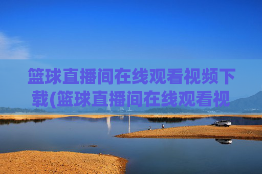 篮球直播间在线观看视频下载(篮球直播间在线观看视频下载安装)