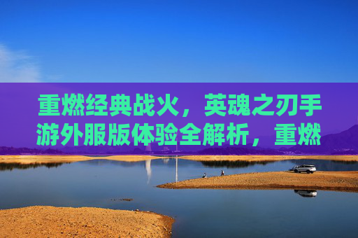 重燃经典战火，英魂之刃手游外服版体验全解析，重燃经典战火，英魂之刃手游外服版体验全解析