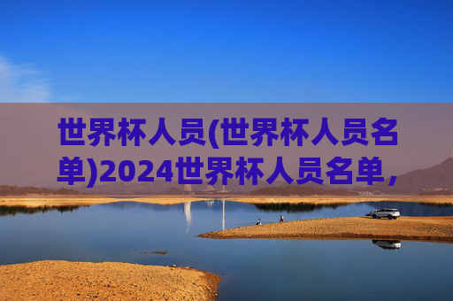 世界杯人员(世界杯人员名单)2024世界杯人员名单,32支队伍核心阵容汇总