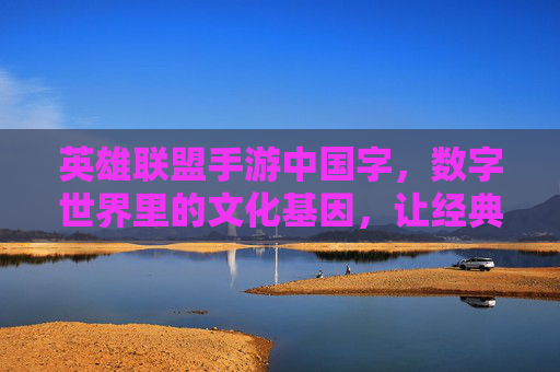 英雄联盟手游中国字，数字世界里的文化基因，让经典角色与东方美学共舞