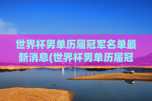 世界杯男单历届冠军名单最新消息(世界杯男单历届冠军名单最新消息视频)