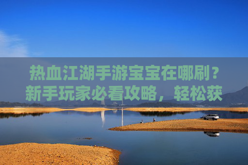 热血江湖手游宝宝在哪刷?新手玩家必看攻略,轻松获取强力宝宝!热血江湖手游宝宝刷攻略,新手玩家必看,轻松获取强力宝宝
