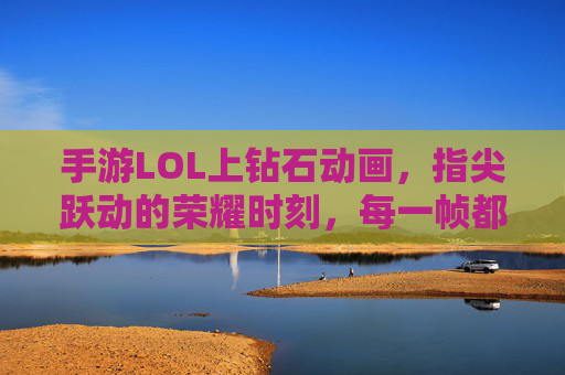 手游LOL上钻石动画，指尖跃动的荣耀时刻，每一帧都是对努力的礼赞，手游LOL钻石动画，指尖跃动的荣耀时刻，每一帧都是对努力的礼赞
