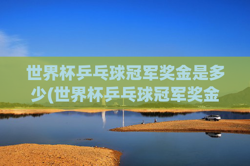 世界杯乒乓球冠军奖金是多少(世界杯乒乓球冠军奖金是多少)世界杯乒乓球冠军奖金是多少?