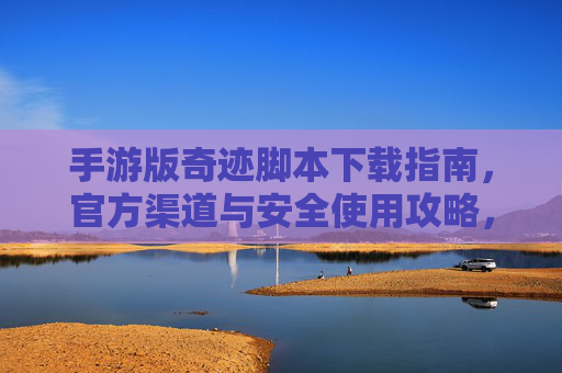 手游版奇迹脚本下载指南,官方渠道与安全使用攻略,手游版奇迹脚本下载指南,官方渠道与安全使用攻略