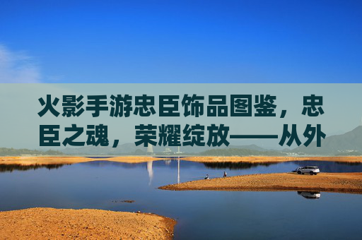 火影手游忠臣饰品图鉴,忠臣之魂,荣耀绽放——从外观到效果的全解析