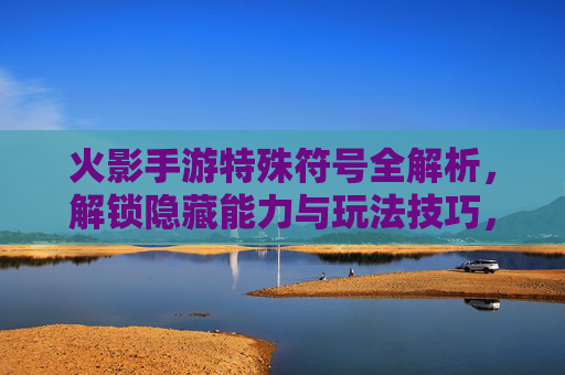 火影手游特殊符号全解析,解锁隐藏能力与玩法技巧,火影手游特殊符号全解析,解锁隐藏能力与玩法技巧
