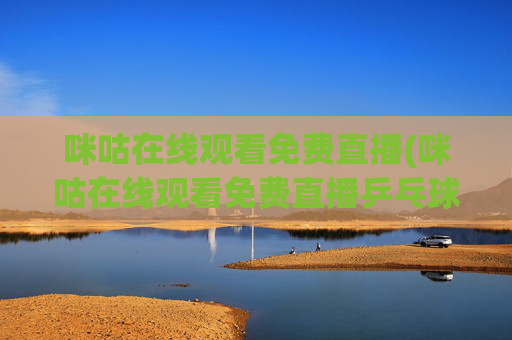 咪咕在线观看免费直播(咪咕在线观看免费直播乒乓球)