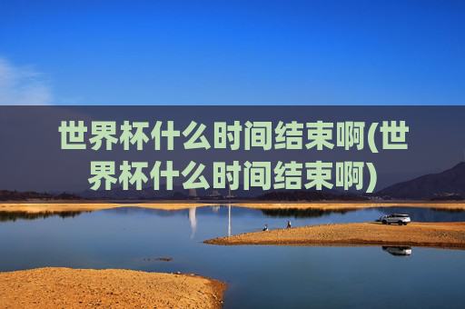 世界杯什么时间结束啊(世界杯什么时间结束啊)