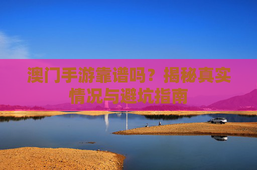 澳门手游靠谱吗?揭秘真实情况与避坑指南
