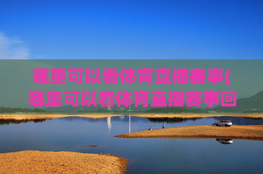 哪里可以看体育直播赛事(哪里可以看体育直播赛事回放)