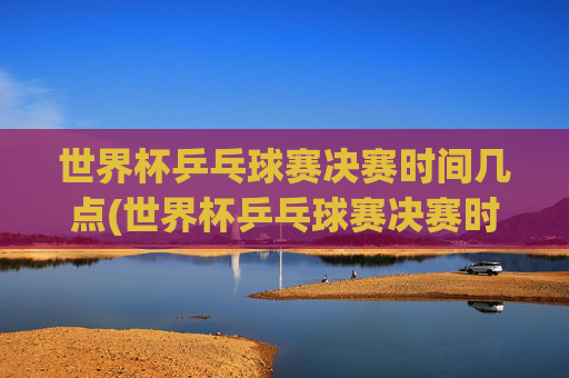 世界杯乒乓球赛决赛时间几点(世界杯乒乓球赛决赛时间几点开始)世界杯乒乓球赛决赛时间几点？(世界杯乒乓球赛决赛时间几点开始)