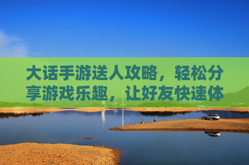 大话手游送人攻略,轻松分享游戏乐趣,让好友快速体验经典