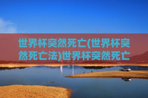 世界杯突然死亡(世界杯突然死亡法)世界杯突然死亡,揭秘突然死亡法的规则与影响