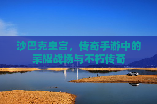 沙巴克皇宫，传奇手游中的荣耀战场与不朽传奇