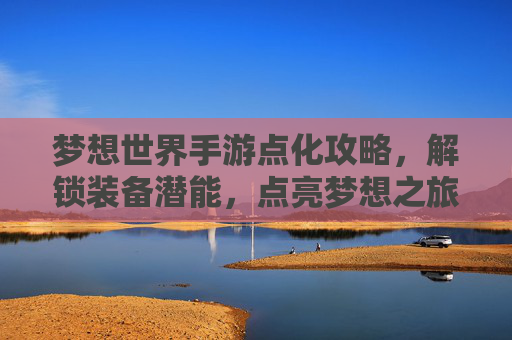 梦想世界手游点化攻略，解锁装备潜能，点亮梦想之旅