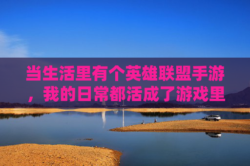 当生活里有个英雄联盟手游，我的日常都活成了游戏里的上单