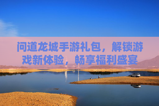 问道龙城手游礼包,解锁游戏新体验,畅享福利盛宴