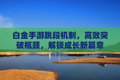 白金手游跳段机制，高效突破瓶颈，解锁成长新篇章